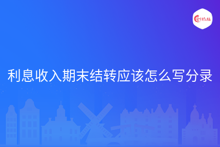 利息收入期末結轉應該怎么寫分錄