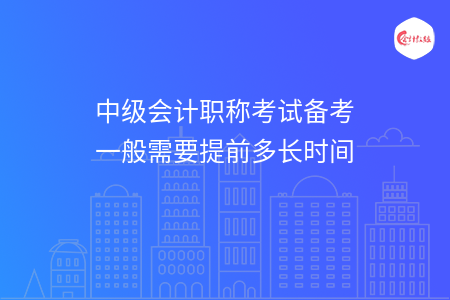 中级会计职称考试备考一般需要提前多长时间