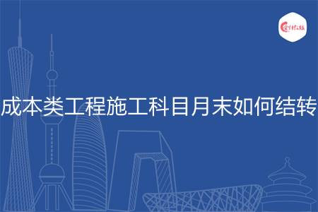 成本类工程施工科目月末如何结转