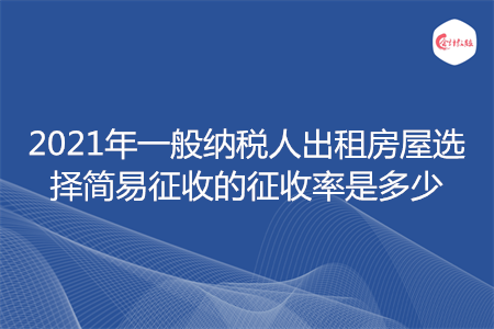 2021年一般納稅人出租房屋選擇簡(jiǎn)易征收的征收率是多少