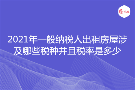 2021年一般納稅人出租房屋涉及哪些稅種并且稅率是多少