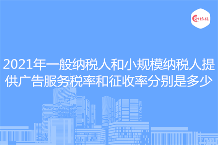 2021年一般納稅人和小規(guī)模納稅人提供廣告服務(wù)稅率和征收率分別是多少