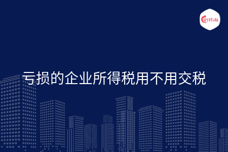 亏损的企业所得税用不用交税