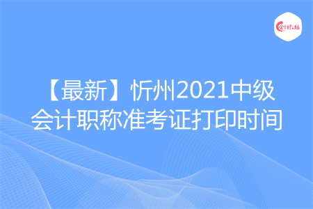 【最新】忻州2021中级会计职称准考证打印时间