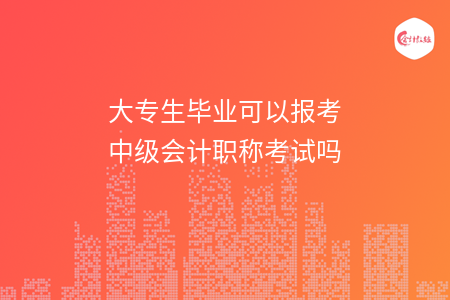 大专生毕业可以报考中级会计职称考试吗