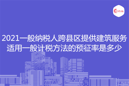 2021一般納稅人跨縣區(qū)提供建筑服務(wù)適用一般計(jì)稅方法的預(yù)征率是多少