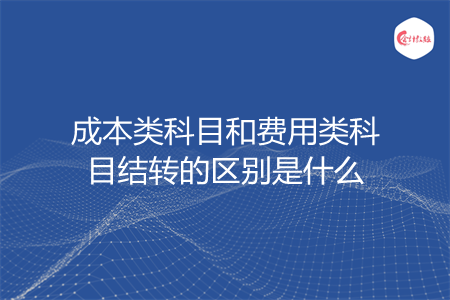成本类科目和费用类科目结转的区别是什么 成本类科目和费用类科目结转的区别是什么