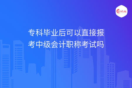 专科毕业后可以直接报考中级会计职称考试吗