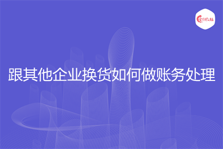 跟其他企業(yè)換貨如何做賬務(wù)處理