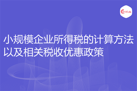 小规模企业所得税的计算方法以及相关税收优惠政策