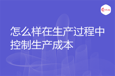 怎么样在生产过程中控制生产成本