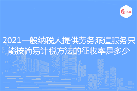 2021一般納稅人提供勞務(wù)派遣服務(wù)只能按簡易計(jì)稅方法的征收率是多少