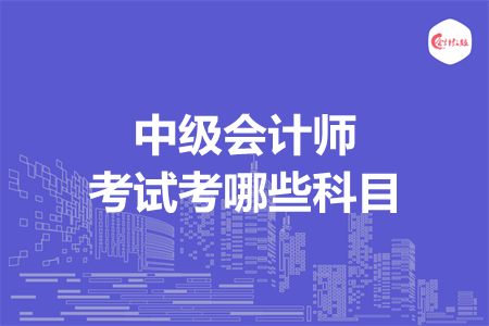 中级会计师考试考哪些科目