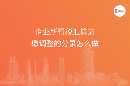 企业所得税汇算清缴调整的分录怎么做