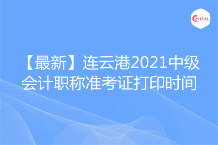 【最新】连云港2021中级会计职称准考证打印时间