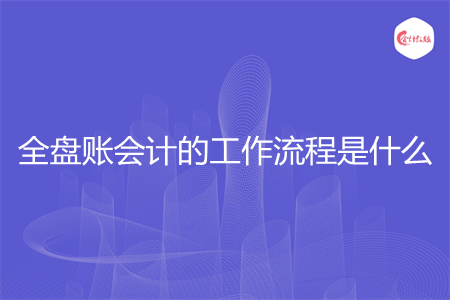 全盘账会计的工作流程是什么