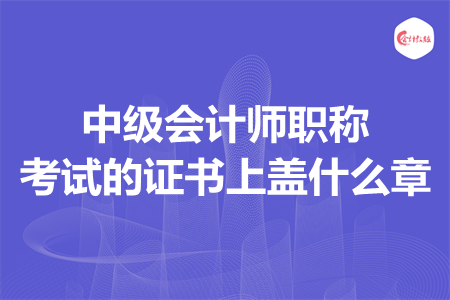 中级会计师职称考试的证书上盖什么章