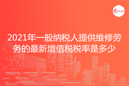 2021年一般纳税人提供维修劳务的最新增值税税率是多少