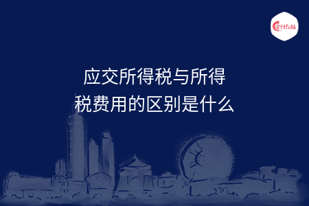 应交所得税与所得税费用的区别是什么