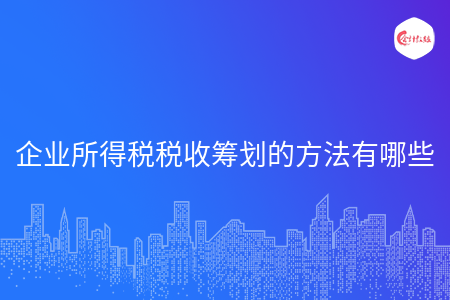 企业所得税税收筹划的方法有哪些 企业所得税税收筹划的方法有哪些