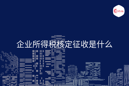 企业所得税核定征收是什么 企业所得税核定征收是什么