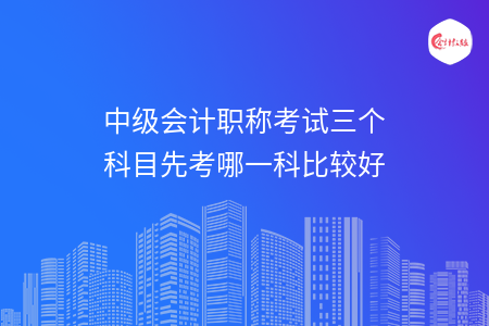 中级会计职称考试三个科目先考哪一科比较好