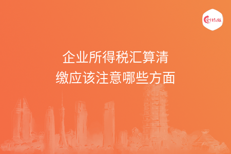 企业所得税汇算清缴应该注意哪些方面 企业所得税汇算清缴应该注意哪些方面