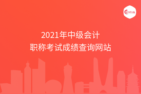 2021年中級(jí)會(huì)計(jì)職稱考試成績(jī)查詢網(wǎng)站