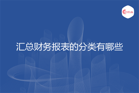 匯總財務(wù)報表的分類有哪些