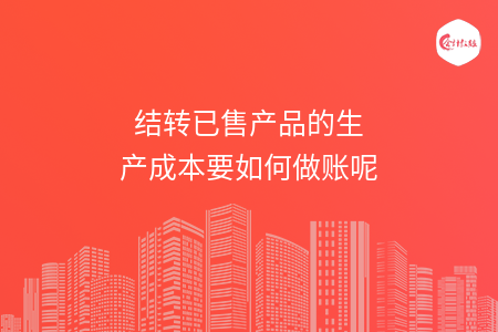 結(jié)轉(zhuǎn)已售產(chǎn)品的生產(chǎn)成本要如何做賬呢