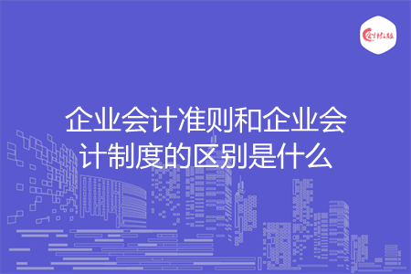 企業(yè)會(huì)計(jì)準(zhǔn)則和企業(yè)會(huì)計(jì)制度的區(qū)別是什么