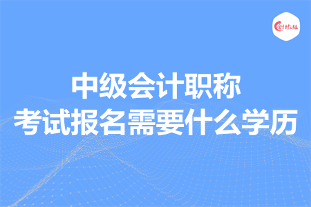 中级会计职称考试报名需要什么学历