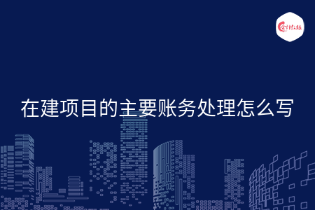 在建项目的主要账务处理怎么写