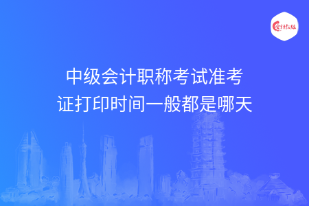 中级会计职称考试准考证打印时间一般都是哪天