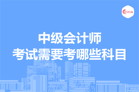 中級(jí)會(huì)計(jì)師考試需要考哪些科目