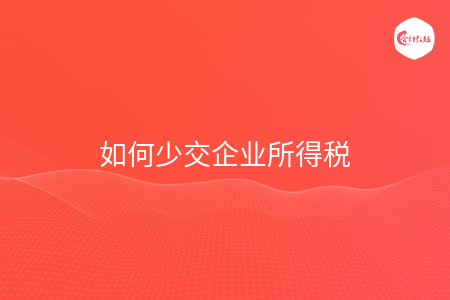 如何少交企业所得税 如何少交企业所得税