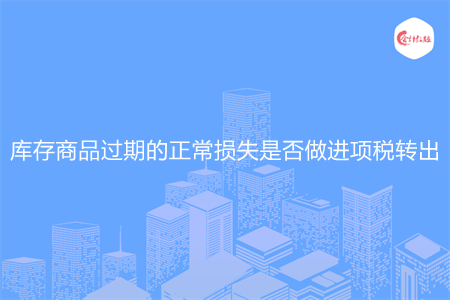 庫存商品過期的正常損失是否做進(jìn)項(xiàng)稅轉(zhuǎn)出
