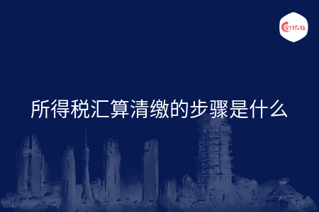 所得税汇算清缴的步骤是什么 所得税汇算清缴的步骤是什么