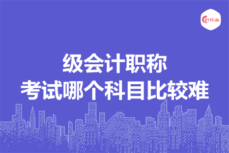 級會計職稱考試那個科目比較難