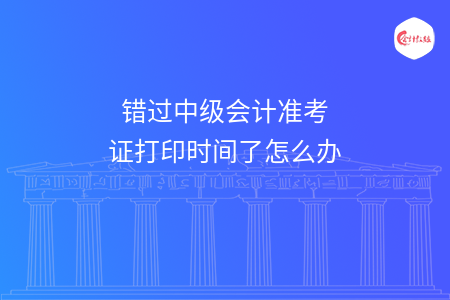 错过中级会计准考证打印时间了怎么办