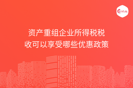 资产重组企业所得税税收可以享受哪些优惠政策 资产重组企业所得税税收可以享受哪些优惠政策