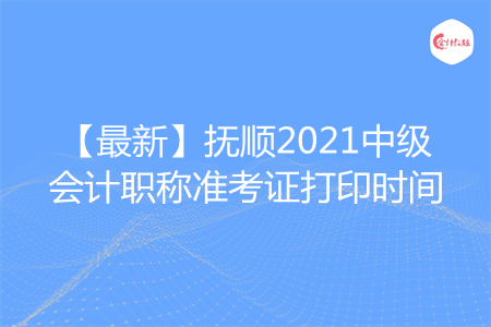 【最新】抚顺2021中级会计职称准考证打印时间