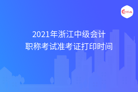 2021年浙江中级会计职称考试准考证打印时间