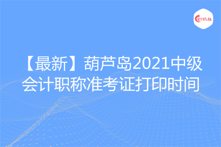 【最新】葫芦岛2021中级会计职称准考证打印时间