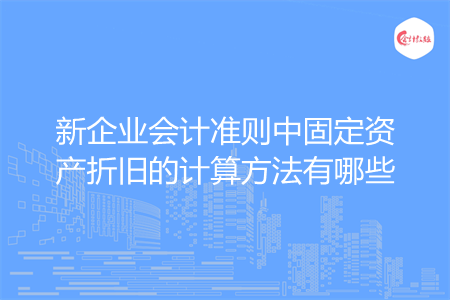 新企業(yè)會計準則中固定資產折舊的計算方法有哪些