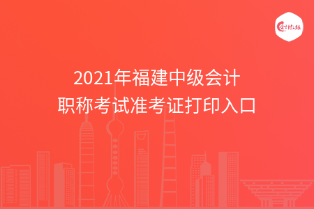 2021年福建中级会计职称考试准考证打印入口