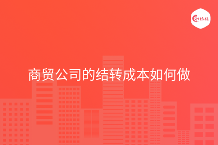商貿(mào)公司的結(jié)轉(zhuǎn)成本如何做