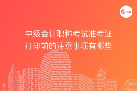 中级会计职称考试准考证打印前的注意事项有哪些