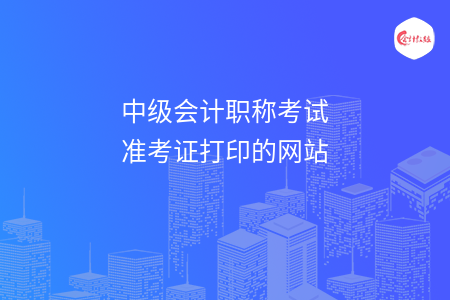 中级会计职称考试准考证打印的网站