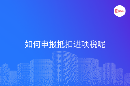 如何申报抵扣进项税呢